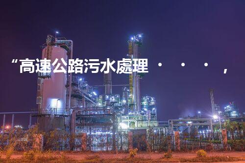 “高速公路污水處理，綠色出行新篇章”